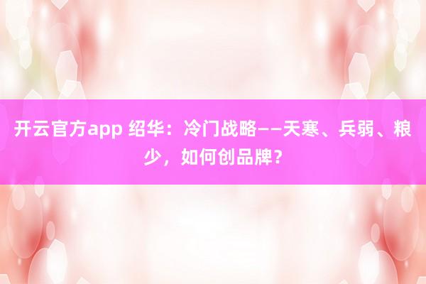 开云官方app 绍华:冷门战略——天寒、兵弱、粮少,如何创品牌?