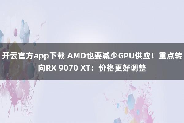 开云官方app下载 AMD也要减少GPU供应！重点转向RX 9070 XT：价格更好调整
