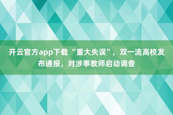 开云官方app下载 “重大失误”，双一流高校发布通报，对涉事教师启动调查