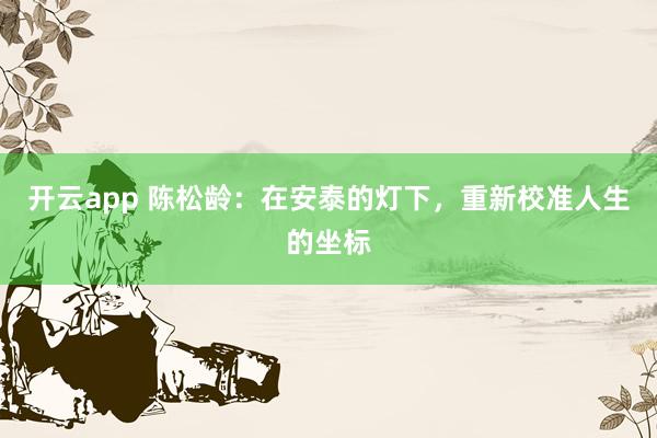 开云app 陈松龄：在安泰的灯下，重新校准人生的坐标
