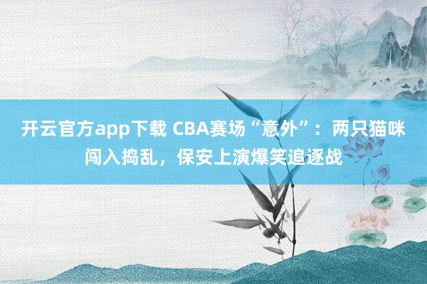 开云官方app下载 CBA赛场“意外”：两只猫咪闯入捣乱，保安上演爆笑追逐战