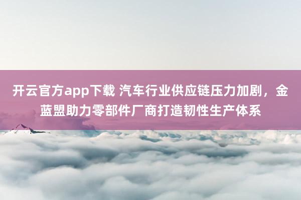 开云官方app下载 汽车行业供应链压力加剧，金蓝盟助力零部件厂商打造韧性生产体系