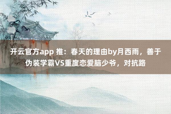 开云官方app 推：春天的理由by月西雨，善于伪装学霸VS重度恋爱脑少爷，对抗路