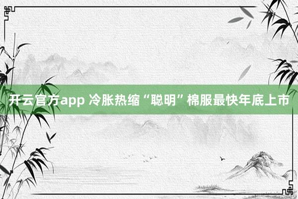 开云官方app 冷胀热缩“聪明”棉服最快年底上市