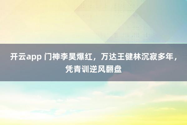 开云app 门神李昊爆红，万达王健林沉寂多年，凭青训逆风翻盘