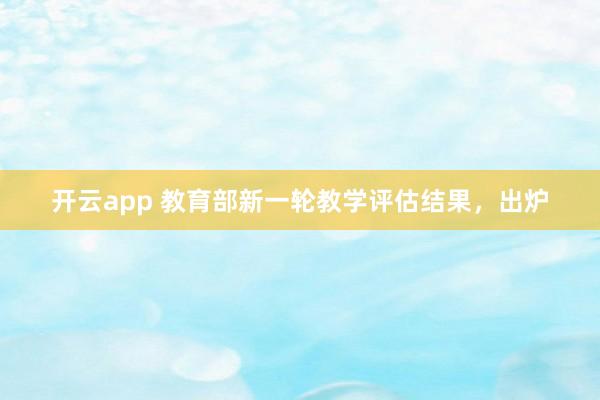 开云app 教育部新一轮教学评估结果，出炉