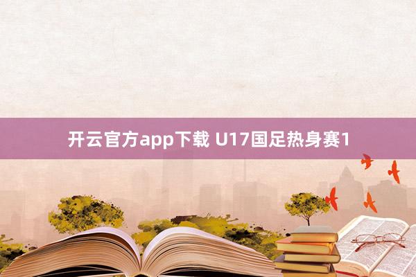 开云官方app下载 U17国足热身赛1