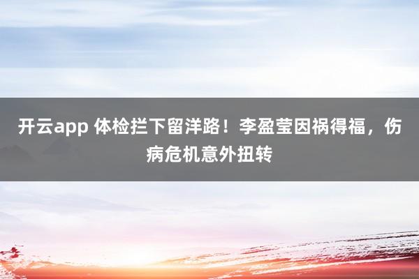 开云app 体检拦下留洋路！李盈莹因祸得福，伤病危机意外扭转
