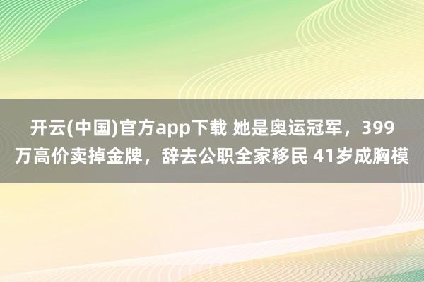 开云(中国)官方app下载 她是奥运冠军，399万高价卖掉金牌，辞去公职全家移民 41岁成胸模