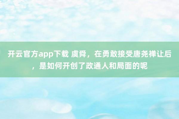 开云官方app下载 虞舜，在勇敢接受唐尧禅让后，是如何开创了政通人和局面的呢