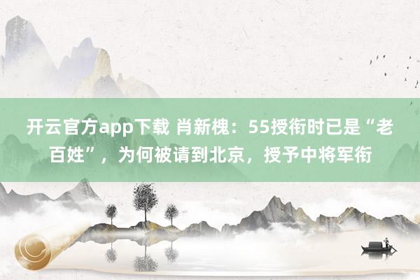 开云官方app下载 肖新槐：55授衔时已是“老百姓”，为何被请到北京，授予中将军衔