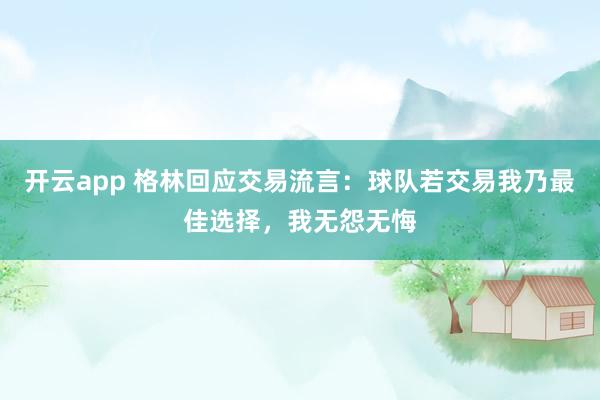 开云app 格林回应交易流言：球队若交易我乃最佳选择，我无怨无悔