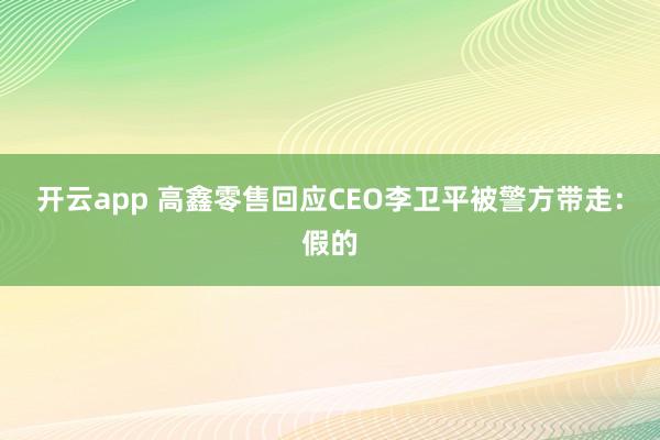 开云app 高鑫零售回应CEO李卫平被警方带走：假的