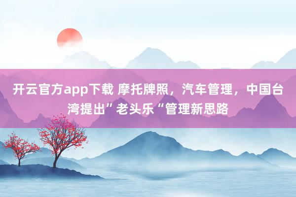 开云官方app下载 摩托牌照，汽车管理，中国台湾提出”老头乐“管理新思路