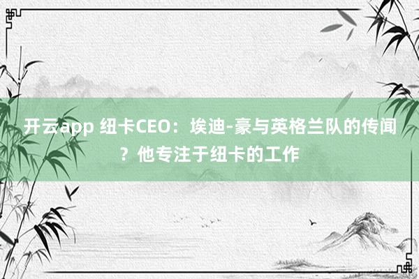 开云app 纽卡CEO：埃迪-豪与英格兰队的传闻？他专注于纽卡的工作