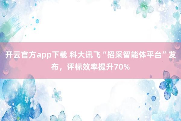 开云官方app下载 科大讯飞“招采智能体平台”发布，评标效率提升70%