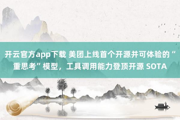 开云官方app下载 美团上线首个开源并可体验的“重思考”模型，工具调用能力登顶开源 SOTA