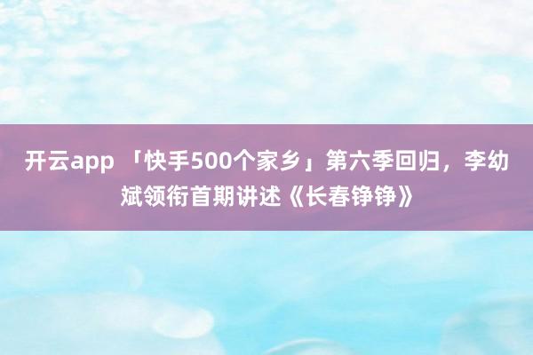 开云app 「快手500个家乡」第六季回归，李幼斌领衔首期讲述《长春铮铮》