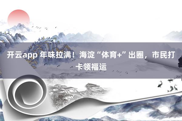 开云app 年味拉满！海淀“体育+”出圈，市民打卡领福运