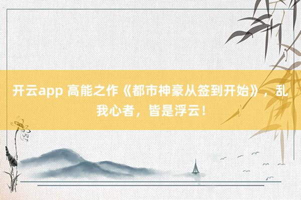 开云app 高能之作《都市神豪从签到开始》，乱我心者，皆是浮云！