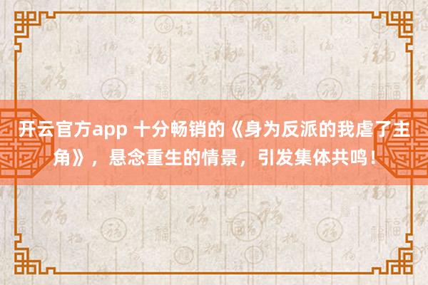 开云官方app 十分畅销的《身为反派的我虐了主角》，悬念重生的情景，引发集体共鸣！