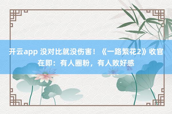 开云app 没对比就没伤害！《一路繁花2》收官在即：有人圈粉，有人败好感