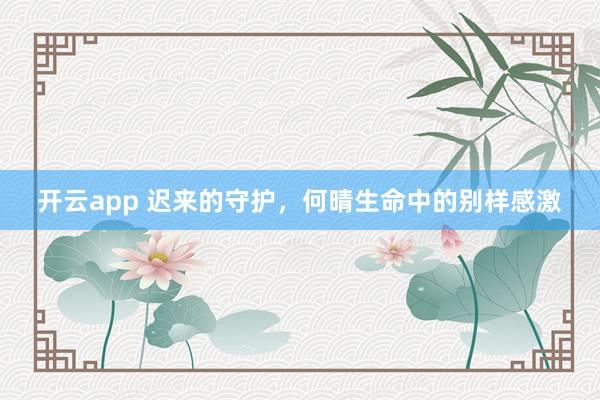 开云app 迟来的守护，何晴生命中的别样感激
