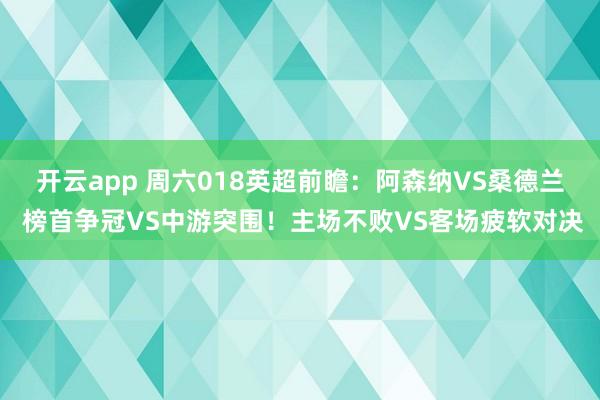 开云app 周六018英超前瞻：阿森纳VS桑德兰 榜首争冠VS中游突围！主场不败VS客场疲软对决