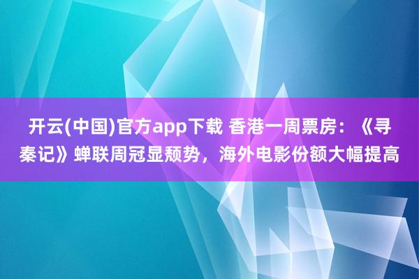 开云(中国)官方app下载 香港一周票房：《寻秦记》蝉联周冠显颓势，海外电影份额大幅提高