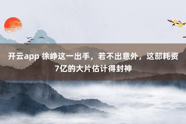 开云app 徐峥这一出手，若不出意外，这部耗资7亿的大片估计得封神