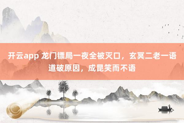 开云app 龙门镖局一夜全被灭口，玄冥二老一语道破原因，成昆笑而不语