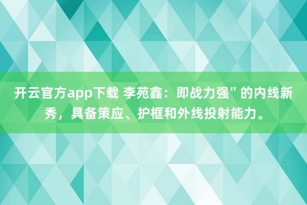 开云官方app下载 李苑鑫：即战力强”的内线新秀，具备策应、护框和外线投射能力。