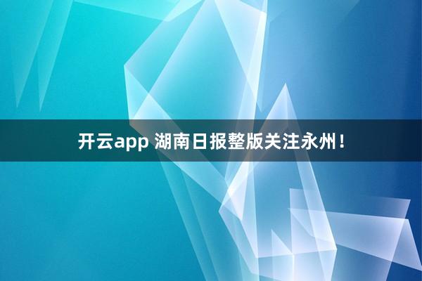 开云app 湖南日报整版关注永州！