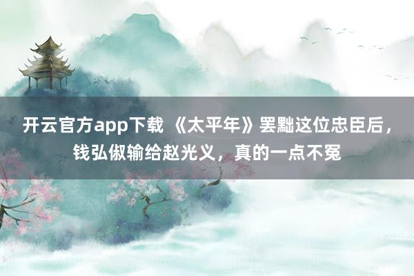 开云官方app下载 《太平年》罢黜这位忠臣后，钱弘俶输给赵光义，真的一点不冤