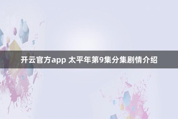 开云官方app 太平年第9集分集剧情介绍