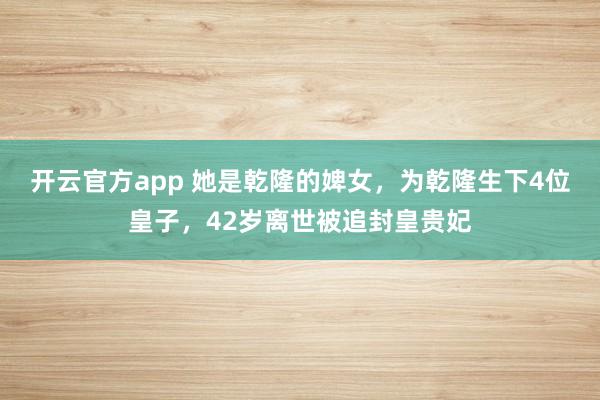 开云官方app 她是乾隆的婢女，为乾隆生下4位皇子，42岁离世被追封皇贵妃