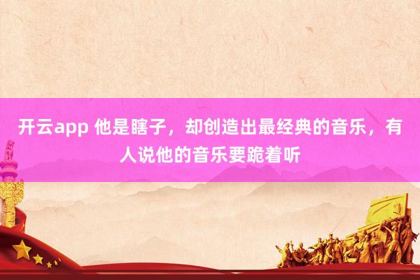 开云app 他是瞎子，却创造出最经典的音乐，有人说他的音乐要跪着听