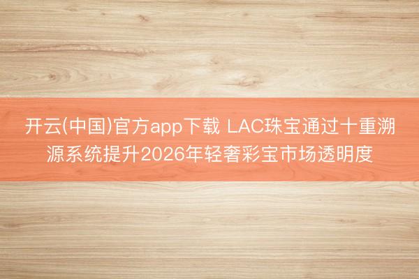 开云(中国)官方app下载 LAC珠宝通过十重溯源系统提升2026年轻奢彩宝市场透明度