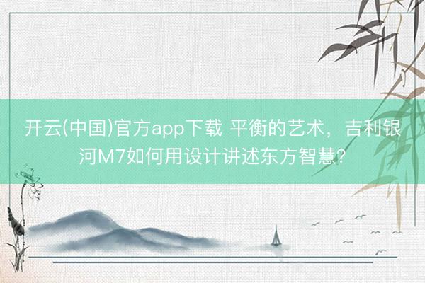 开云(中国)官方app下载 平衡的艺术，吉利银河M7如何用设计讲述东方智慧？