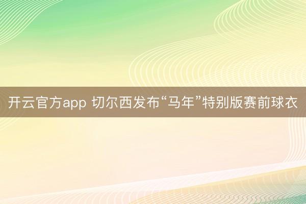 开云官方app 切尔西发布“马年”特别版赛前球衣
