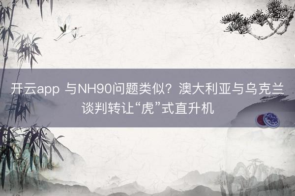 开云app 与NH90问题类似？澳大利亚与乌克兰谈判转让“虎”式直升机