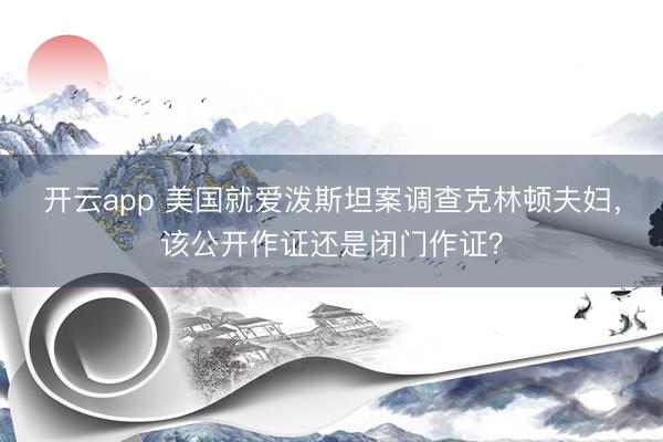 开云app 美国就爱泼斯坦案调查克林顿夫妇，该公开作证还是闭门作证？