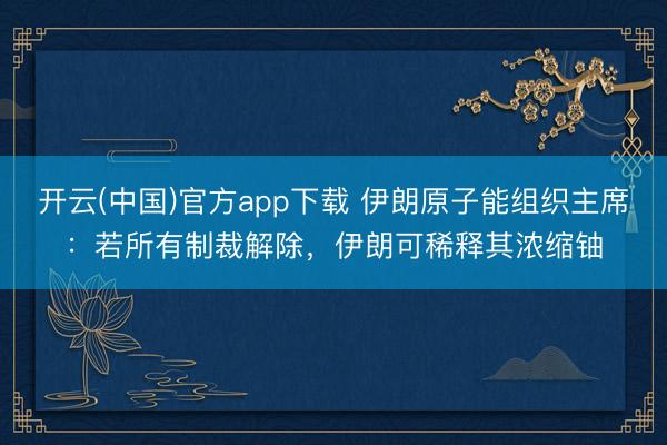开云(中国)官方app下载 伊朗原子能组织主席：若所有制裁解除，伊朗可稀释其浓缩铀