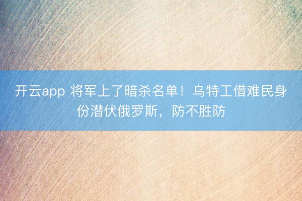 开云app 将军上了暗杀名单！乌特工借难民身份潜伏俄罗斯，防不胜防
