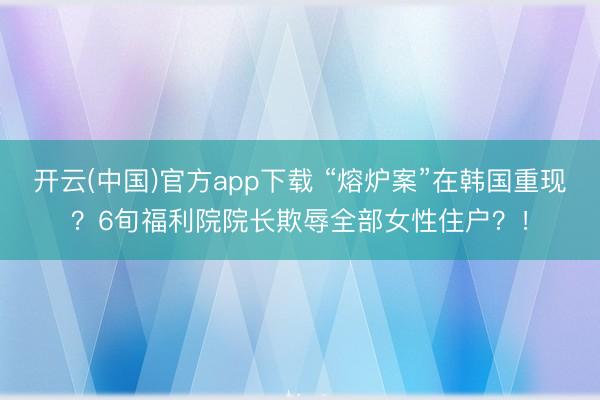 开云(中国)官方app下载 “熔炉案”在韩国重现？6旬福利院院长欺辱全部女性住户？！