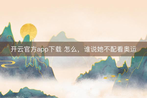 开云官方app下载 怎么，谁说她不配看奥运