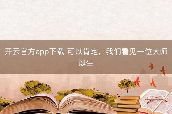开云官方app下载 可以肯定，我们看见一位大师诞生