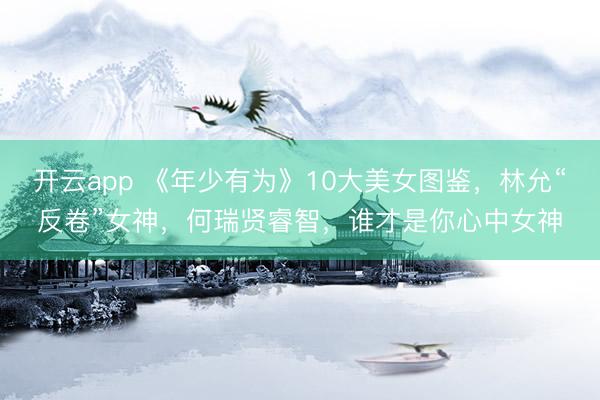 开云app 《年少有为》10大美女图鉴，林允“反卷”女神，何瑞贤睿智，谁才是你心中女神