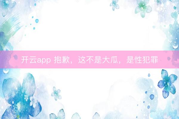开云app 抱歉，这不是大瓜，是性犯罪