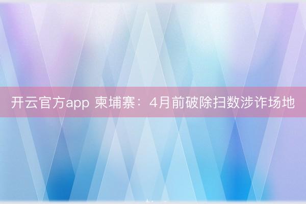 开云官方app 柬埔寨：4月前破除扫数涉诈场地